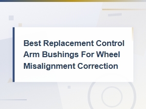 Best Replacement Control Arm Bushings for Wheel Misalignment Correction
