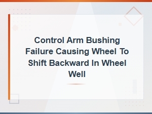 Control Arm Bushing Failure: Why Your Wheel Shifts Backward in the Wheel Well