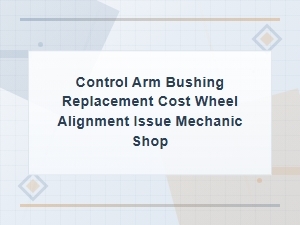 Control Arm Bushing Replacement Cost and Wheel Alignment Solutions