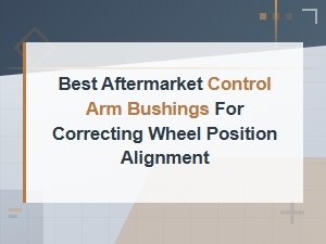 Best Aftermarket Control Arm Bushings for Correcting Wheel Position Alignment