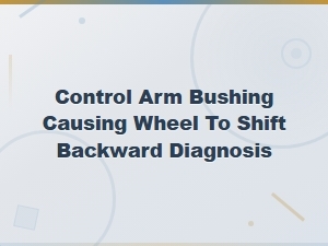 Control Arm Bushing Diagnosis: Why Your Wheel Shifts Backward