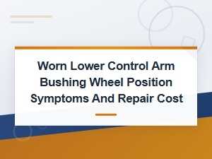 Worn Lower Control Arm Bushing: Symptoms, Wheel Alignment Issues & Repair Cost Guide