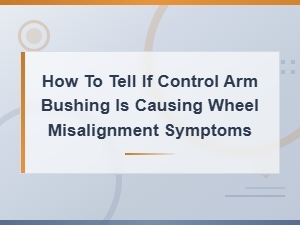 Signs Your Control Arm Bushing Is Causing Wheel Misalignment