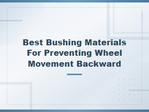 Best Bushing Materials to Prevent Backward Wheel Movement