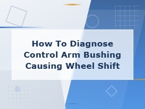 How to Diagnose Control Arm Bushing Causing Wheel Shift While Driving
