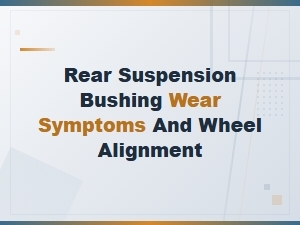 Rear Suspension Bushing Wear Symptoms and Wheel Alignment