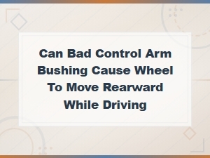 Can Bad Control Arm Bushing Cause Wheel to Move Rearward While Driving?