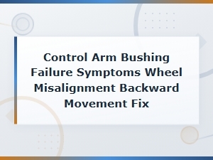 Control Arm Bushing Failure Symptoms: Wheel Misalignment and Backward Movement Fixes